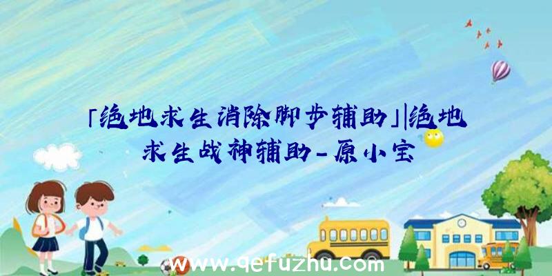 「绝地求生消除脚步辅助」|绝地求生战神辅助-原小宝